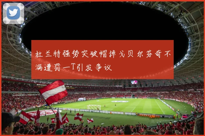杜兰特强势突破帽掉戈贝尔芬奇不满遭罚一T引发争议