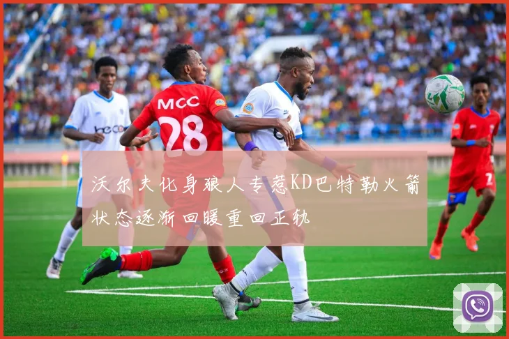 沃尔夫化身狼人专惹KD巴特勒火箭状态逐渐回暖重回正轨