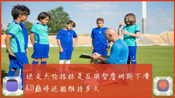 送走杰伦格林是否明智詹姆斯下滑KD巅峰还能维持多久