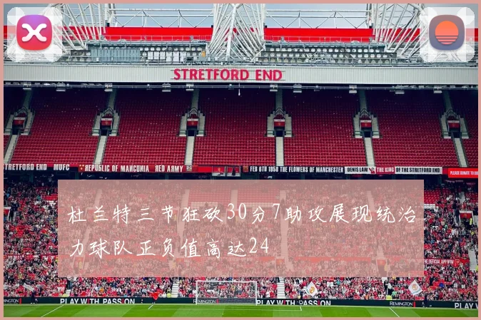 杜兰特三节狂砍30分7助攻展现统治力球队正负值高达24