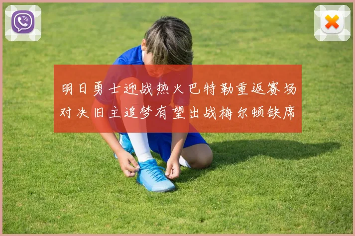 明日勇士迎战热火巴特勒重返赛场对决旧主追梦有望出战梅尔顿缺席