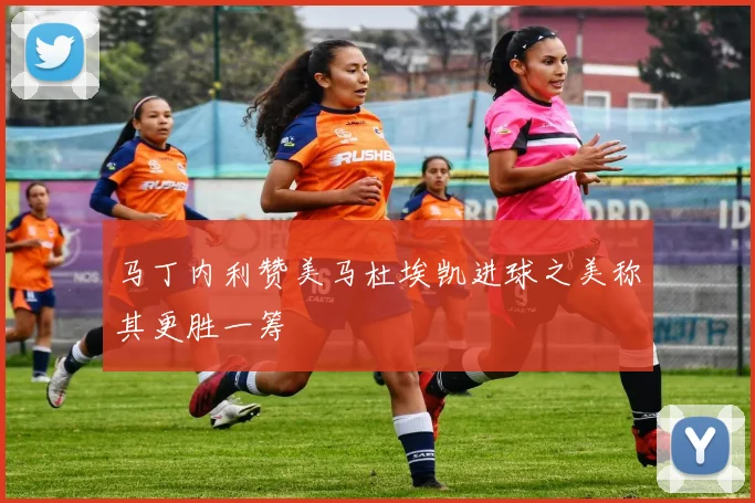 马丁内利赞美马杜埃凯进球之美称其更胜一筹