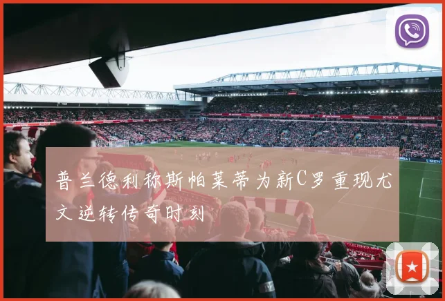 普兰德利称斯帕莱蒂为新C罗重现尤文逆转传奇时刻