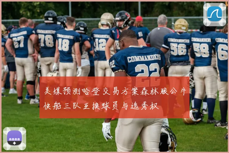 美媒预测哈登交易方案森林狼公牛快船三队互换球员与选秀权