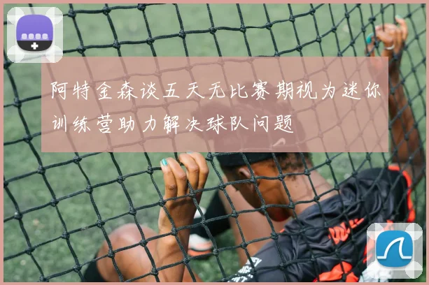 阿特金森谈五天无比赛期视为迷你训练营助力解决球队问题