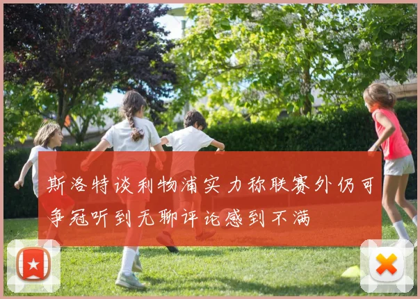 斯洛特谈利物浦实力称联赛外仍可争冠听到无聊评论感到不满