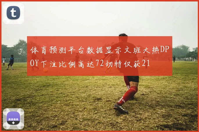体育预测平台数据显示文班大热DPOY下注比例高达72切特仅获21