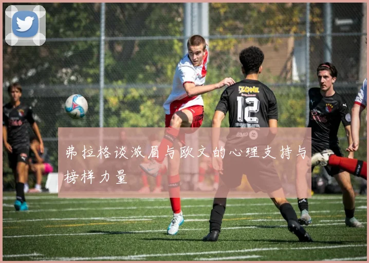 弗拉格谈浓眉与欧文的心理支持与榜样力量
