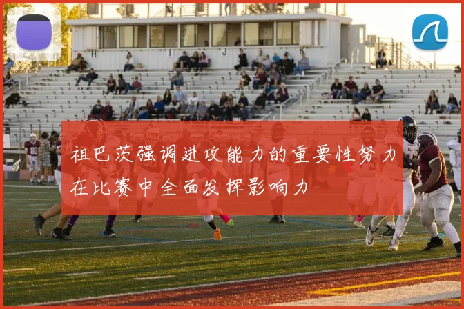 祖巴茨强调进攻能力的重要性努力在比赛中全面发挥影响力