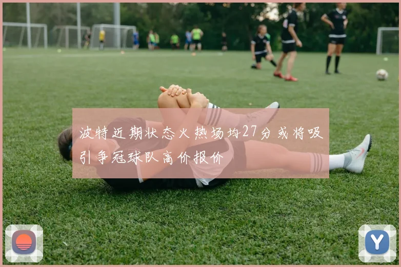 波特近期状态火热场均27分或将吸引争冠球队高价报价
