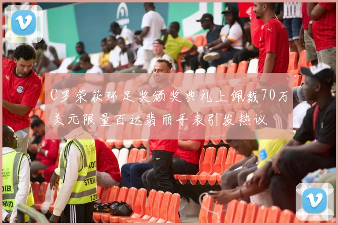 C罗荣获环足奖颁奖典礼上佩戴70万美元限量百达翡丽手表引发热议