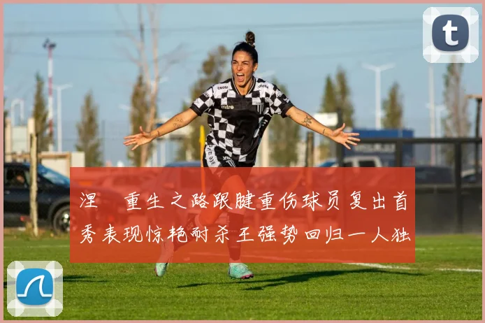 涅槃重生之路跟腱重伤球员复出首秀表现惊艳耐杀王强势回归一人独得30分以上