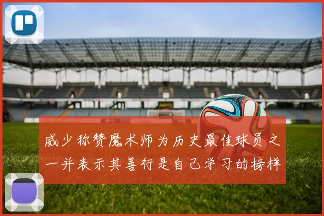 威少称赞魔术师为历史最佳球员之一并表示其善行是自己学习的榜样