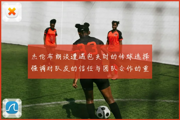 杰伦布朗谈遭遇包夹时的传球选择强调对队友的信任与团队合作的重要性