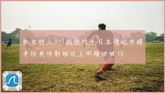 凯尔特人3-1战胜对手日本德比中旗手怜央传射助攻上田绮世破门