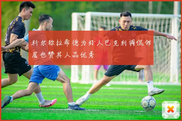 科尔称拉希德为好人巴克利调侃邻居也赞其人品优秀