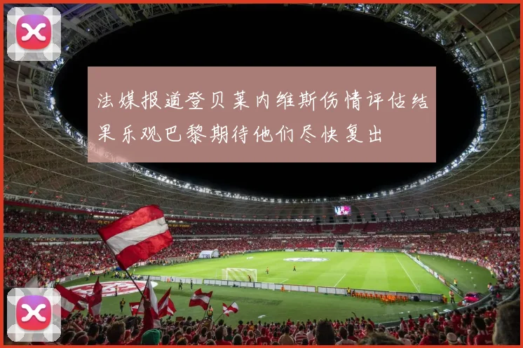 法媒报道登贝莱内维斯伤情评估结果乐观巴黎期待他们尽快复出