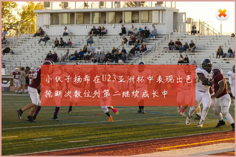小伙子杨希在U23亚洲杯中表现出色抢断次数位列第二继续成长中