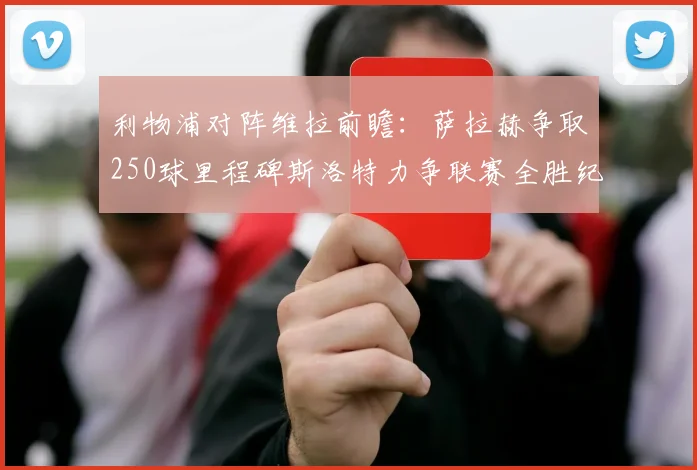 利物浦对阵维拉前瞻：萨拉赫争取250球里程碑斯洛特力争联赛全胜纪录