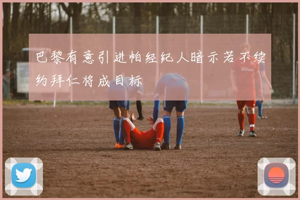 巴黎有意引进帕经纪人暗示若不续约拜仁将成目标