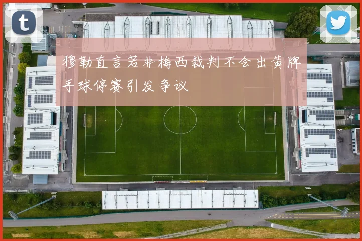 穆勒直言若非梅西裁判不会出黄牌手球停赛引发争议