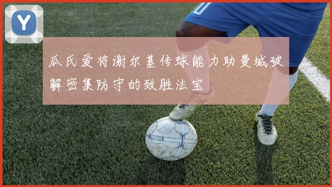 瓜氏爱将谢尔基传球能力助曼城破解密集防守的致胜法宝